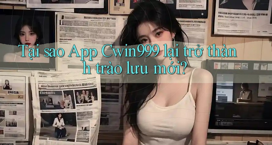 Tại sao App Cwin999 lại trở thành trào lưu mới?