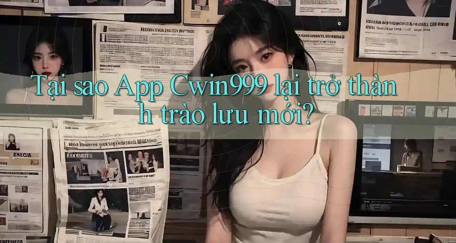 Tại sao App Cwin999 lại trở thành trào lưu mới?