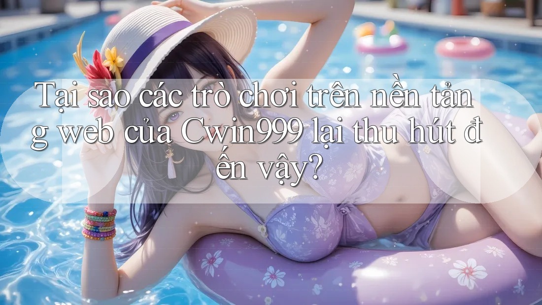 Tại sao các trò chơi trên nền tảng web của Cwin999 lại thu hút đến vậy?