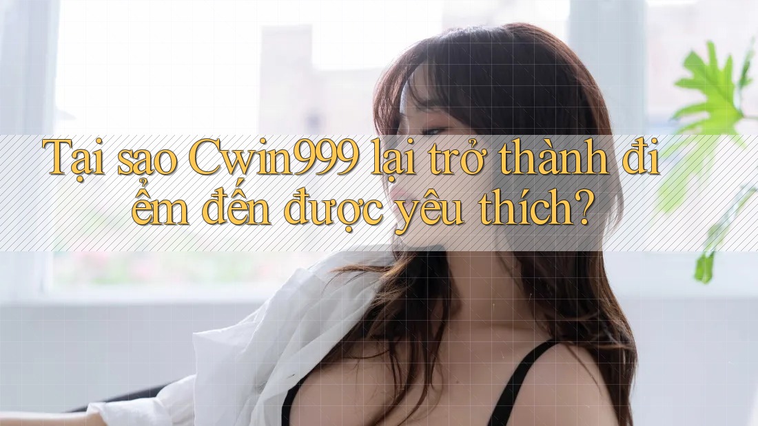 Tại sao Cwin999 lại trở thành điểm đến được yêu thích?
