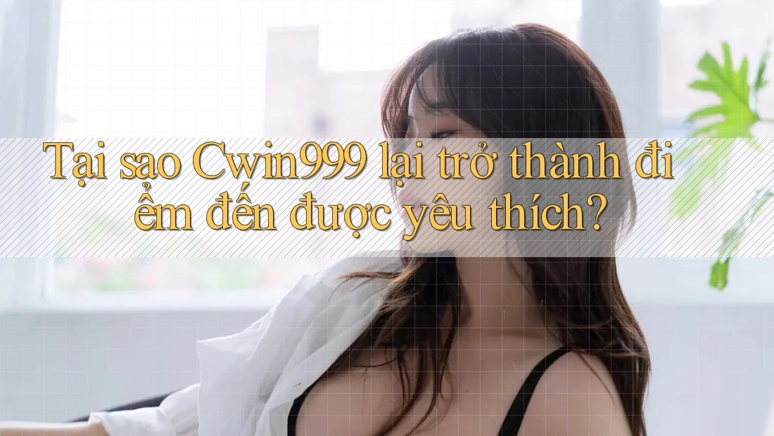 Tại sao Cwin999 lại trở thành điểm đến được yêu thích?