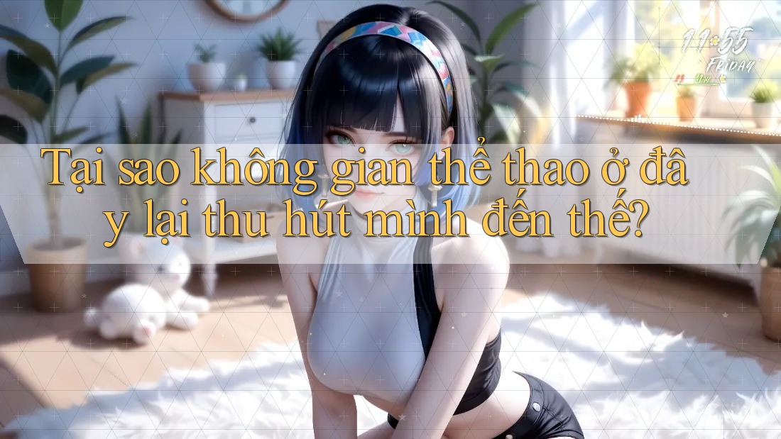 Tại sao không gian thể thao ở đây lại thu hút mình đến thế?