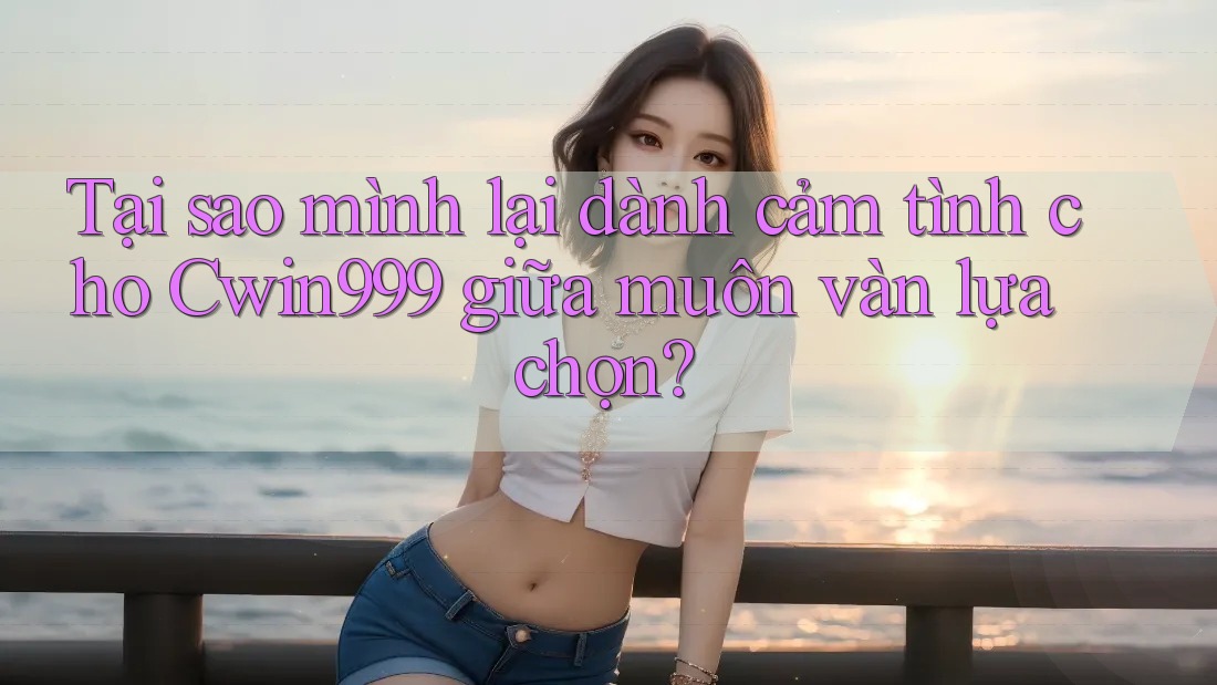 Tại sao mình lại dành cảm tình cho Cwin999 giữa muôn vàn lựa chọn?