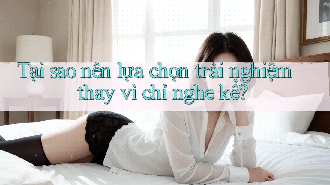 Tại sao nên lựa chọn trải nghiệm thay vì chỉ nghe kể? Tại sao nên lựa chọn trải nghiệm thay vì chỉ nghe kể?