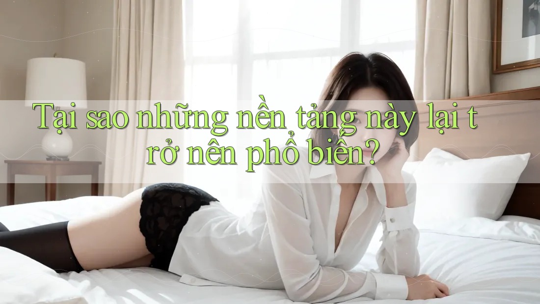 Tại sao những nền tảng này lại trở nên phổ biến?