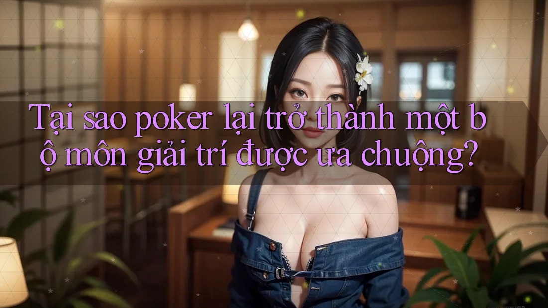 Tại sao poker lại trở thành một bộ môn giải trí được ưa chuộng?
