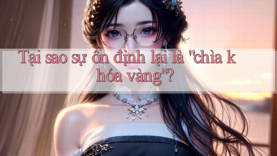 Tại sao sự ổn định lại là “chìa khóa vàng”?
