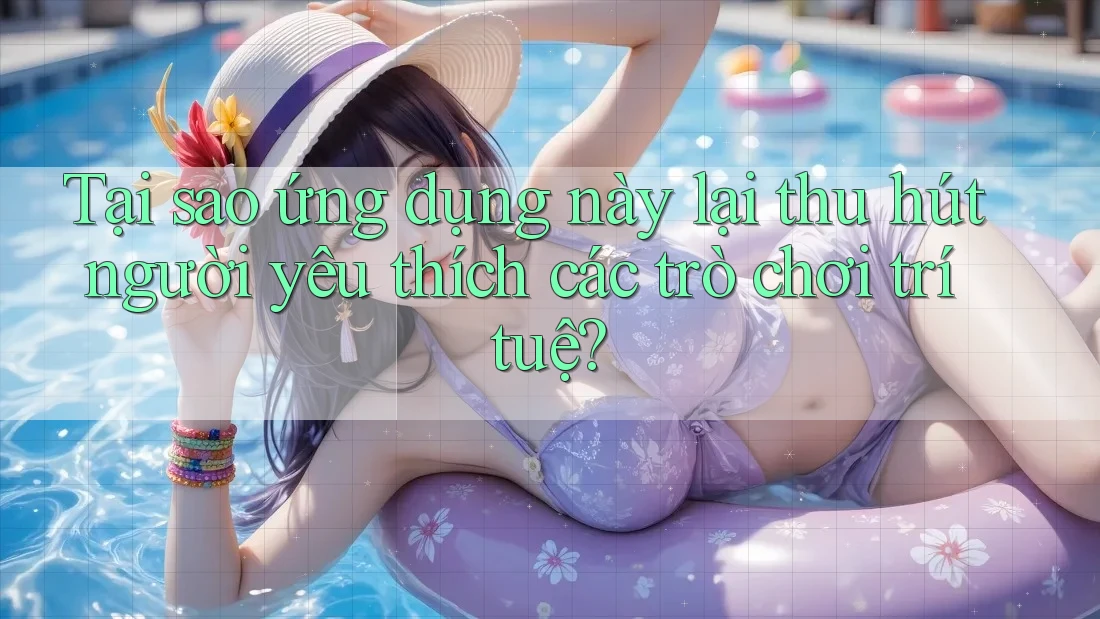 Tại sao ứng dụng này lại thu hút người yêu thích các trò chơi trí tuệ?