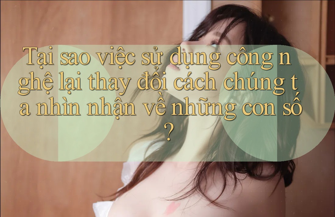Tại sao việc sử dụng công nghệ lại thay đổi cách chúng ta nhìn nhận về những con số?