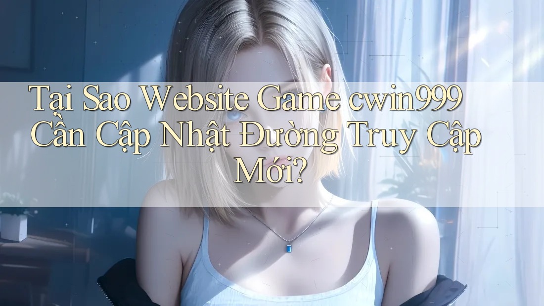 Tại Sao Website Game cwin999 Cần Cập Nhật Đường Truy Cập Mới? Tại Sao Website Game cwin999 Cần Cập Nhật Đường Truy Cập Mới?