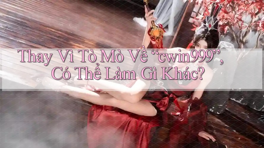 Thay Vì Tò Mò Về “cwin999”, Có Thể Làm Gì Khác?
