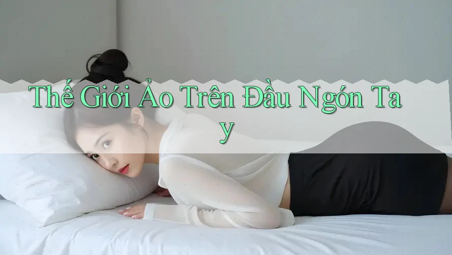 Thế Giới Ảo Trên Đầu Ngón Tay