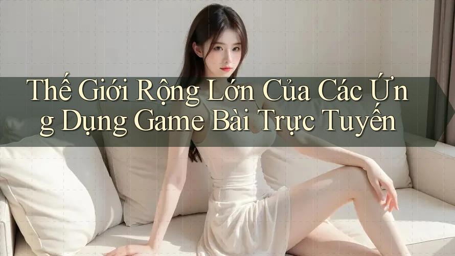 Thế Giới Rộng Lớn Của Các Ứng Dụng Game Bài Trực Tuyến