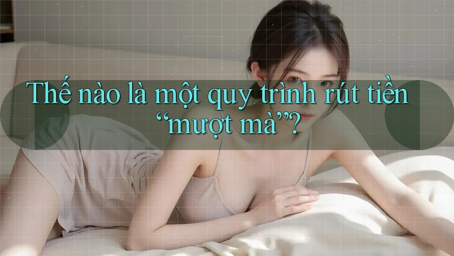 Thế nào là một quy trình rút tiền “mượt mà”? Thế nào là một quy trình rút tiền “mượt mà”?