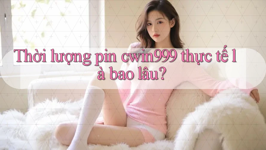 Thời lượng pin cwin999 thực tế là bao lâu?