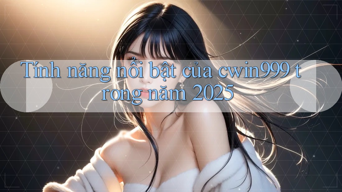 Tính năng nổi bật của cwin999 trong năm 2025