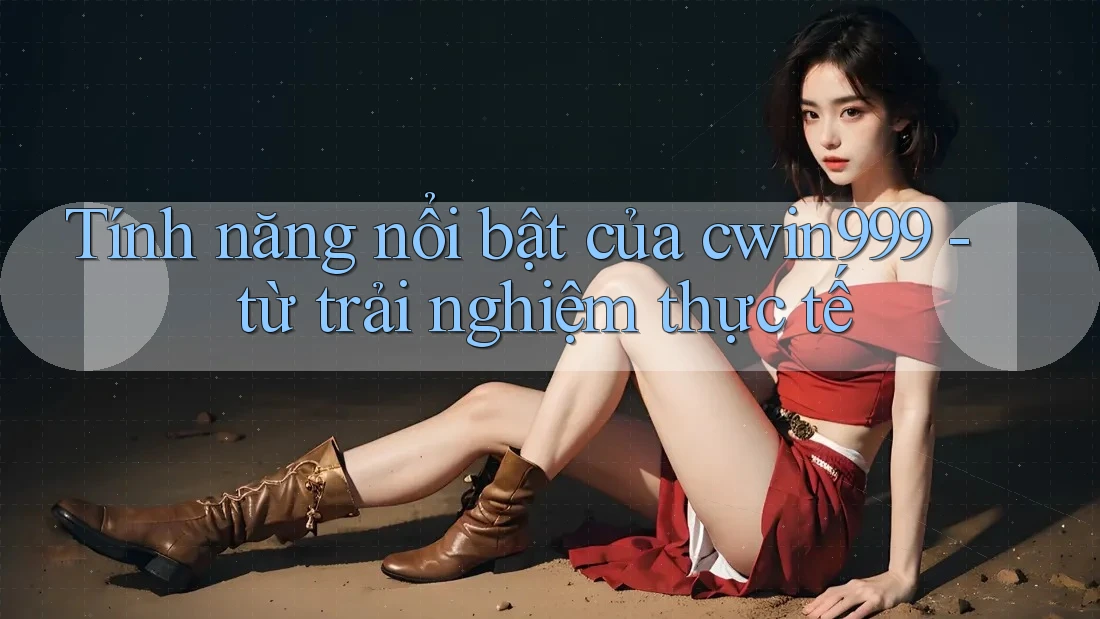 Tính năng nổi bật của cwin999 - từ trải nghiệm thực tế