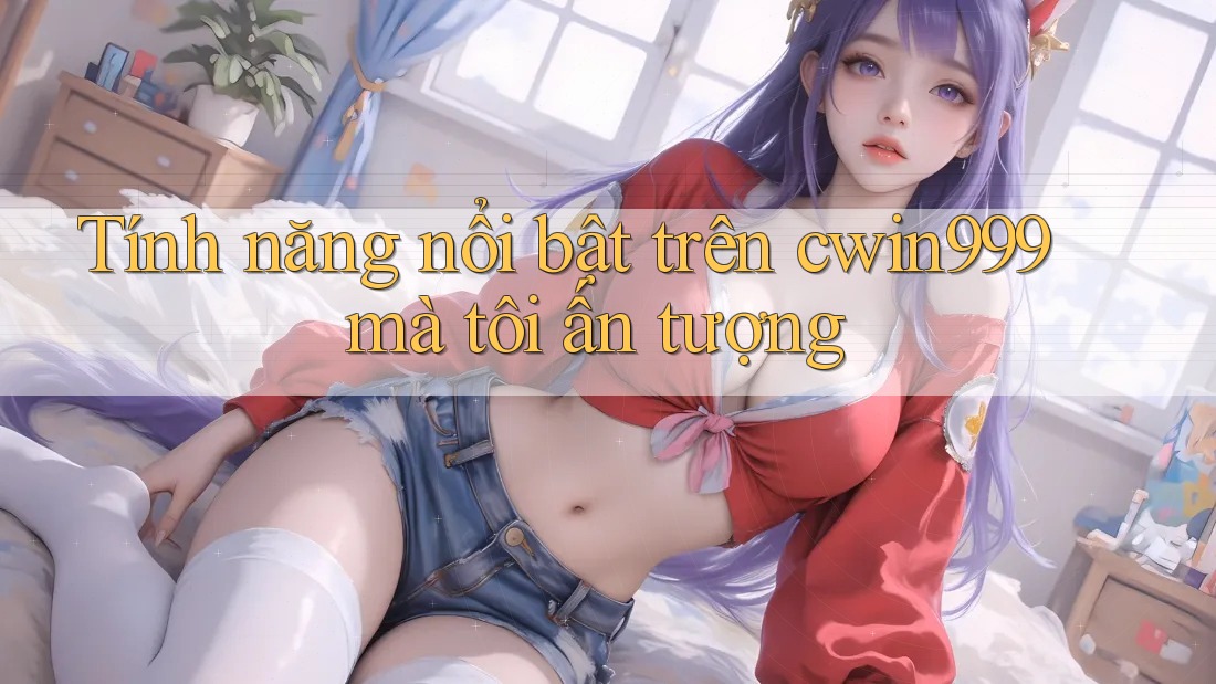Tính năng nổi bật trên cwin999 mà tôi ấn tượng