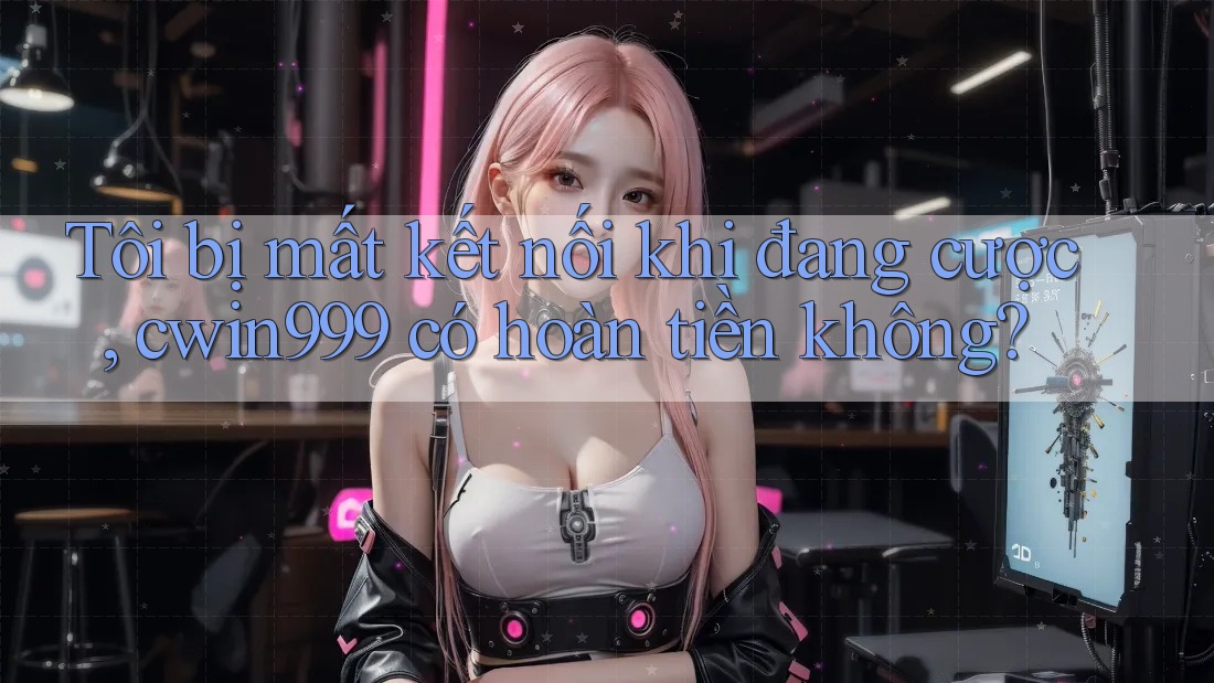 Tôi bị mất kết nối khi đang cược, cwin999 có hoàn tiền không?