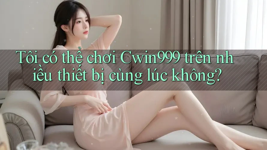 Tôi có thể chơi Cwin999 trên nhiều thiết bị cùng lúc không? Tôi có thể chơi Cwin999 trên nhiều thiết bị cùng lúc không?