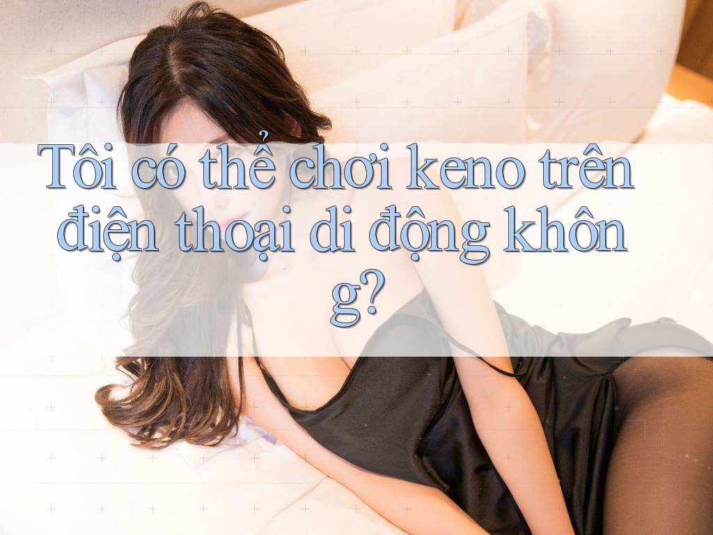 Tôi có thể chơi keno trên điện thoại di động không?