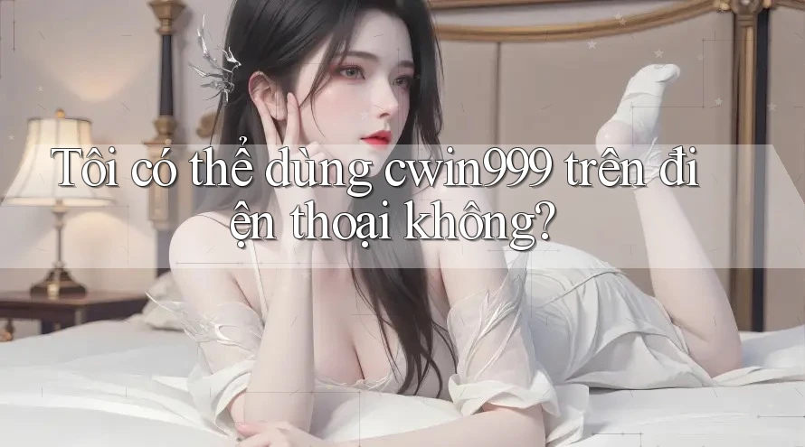 Tôi có thể dùng cwin999 trên điện thoại không? Tôi có thể dùng cwin999 trên điện thoại không?