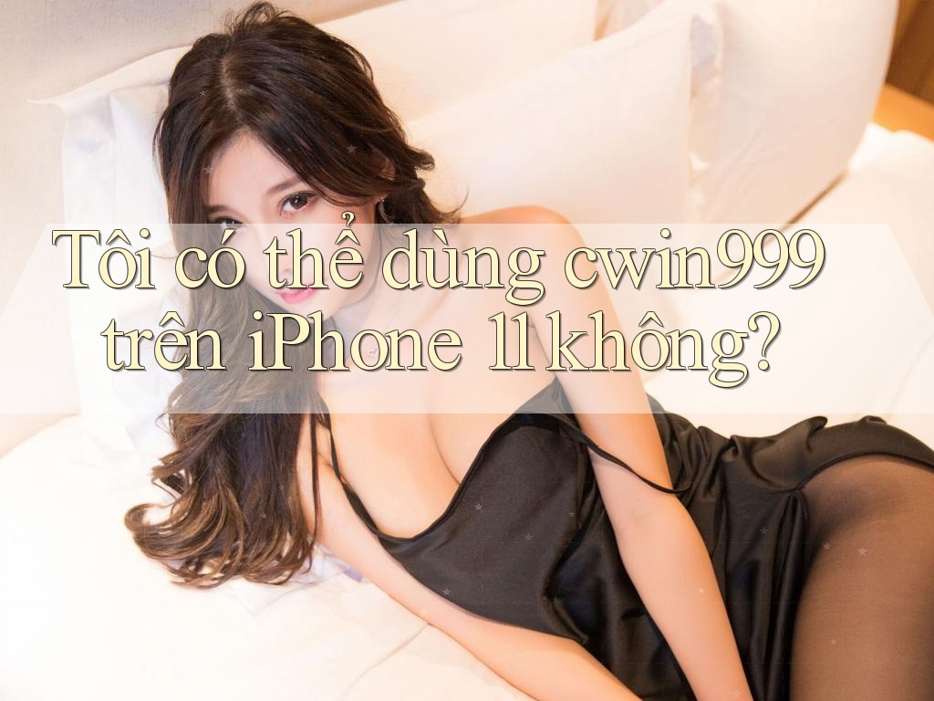 Tôi có thể dùng cwin999 trên iPhone 11 không?