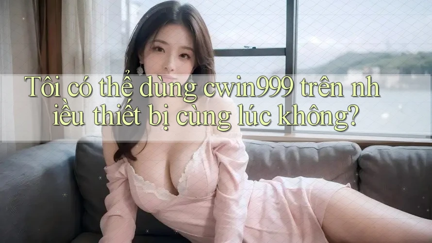 Tôi có thể dùng cwin999 trên nhiều thiết bị cùng lúc không? Tôi có thể dùng cwin999 trên nhiều thiết bị cùng lúc không?