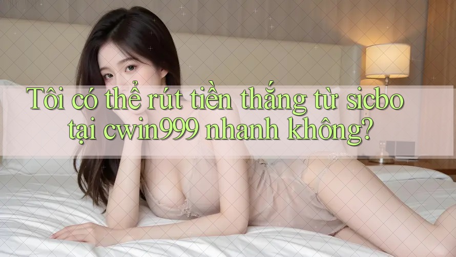 Tôi có thể rút tiền thắng từ sicbo tại cwin999 nhanh không?