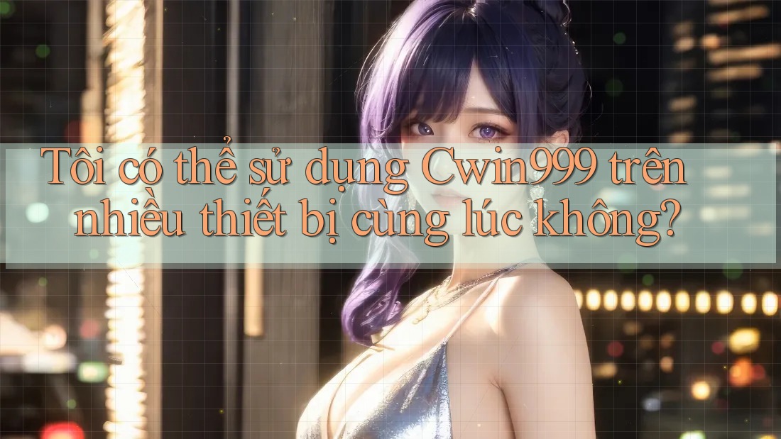 Tôi có thể sử dụng Cwin999 trên nhiều thiết bị cùng lúc không?