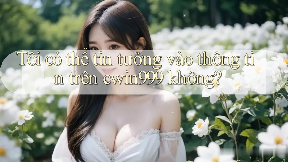Tôi có thể tin tưởng vào thông tin trên cwin999 không?