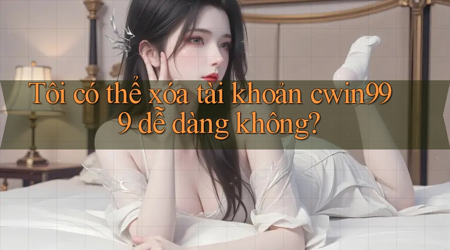 Tôi có thể xóa tài khoản cwin999 dễ dàng không?