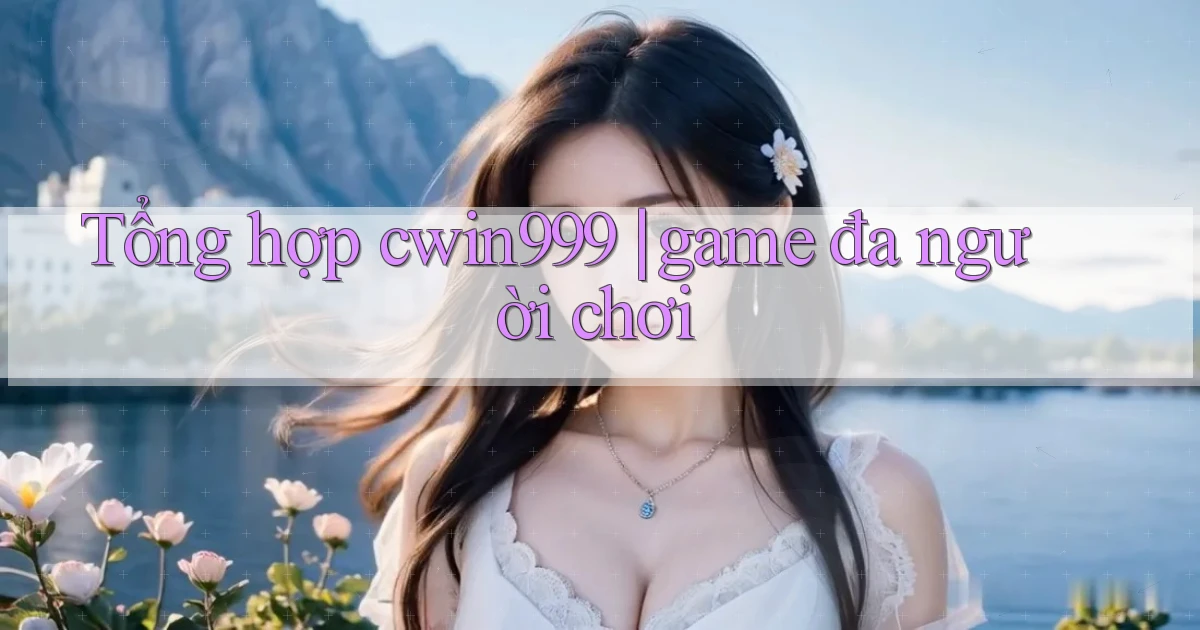 Tổng hợp cwin999 game đa người chơi