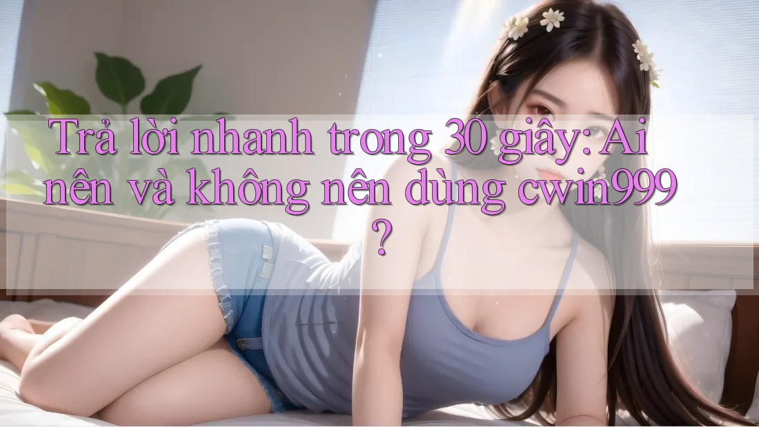 Trả lời nhanh trong 30 giây: Ai nên và không nên dùng cwin999? Trả lời nhanh trong 30 giây: Ai nên và không nên dùng cwin999?