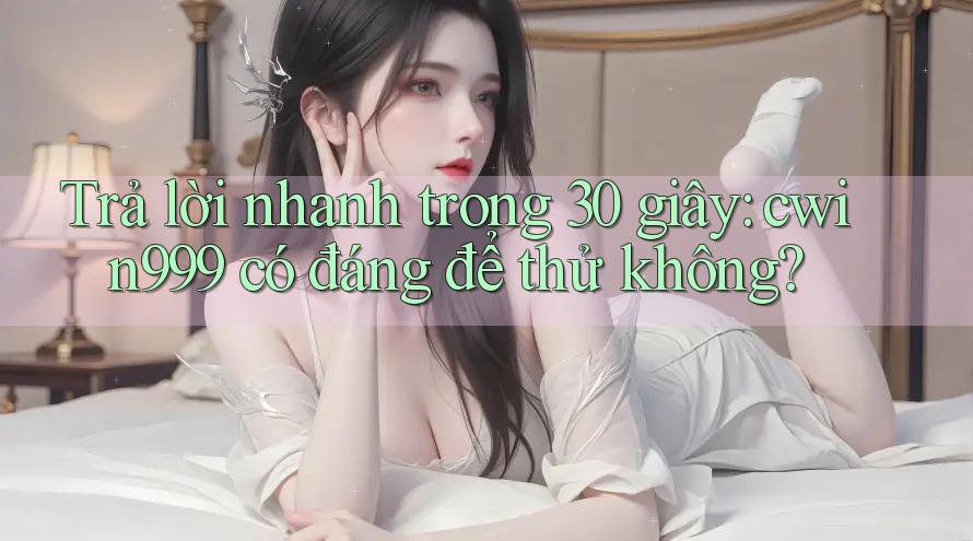 Trả lời nhanh trong 30 giây: cwin999 có đáng để thử không?