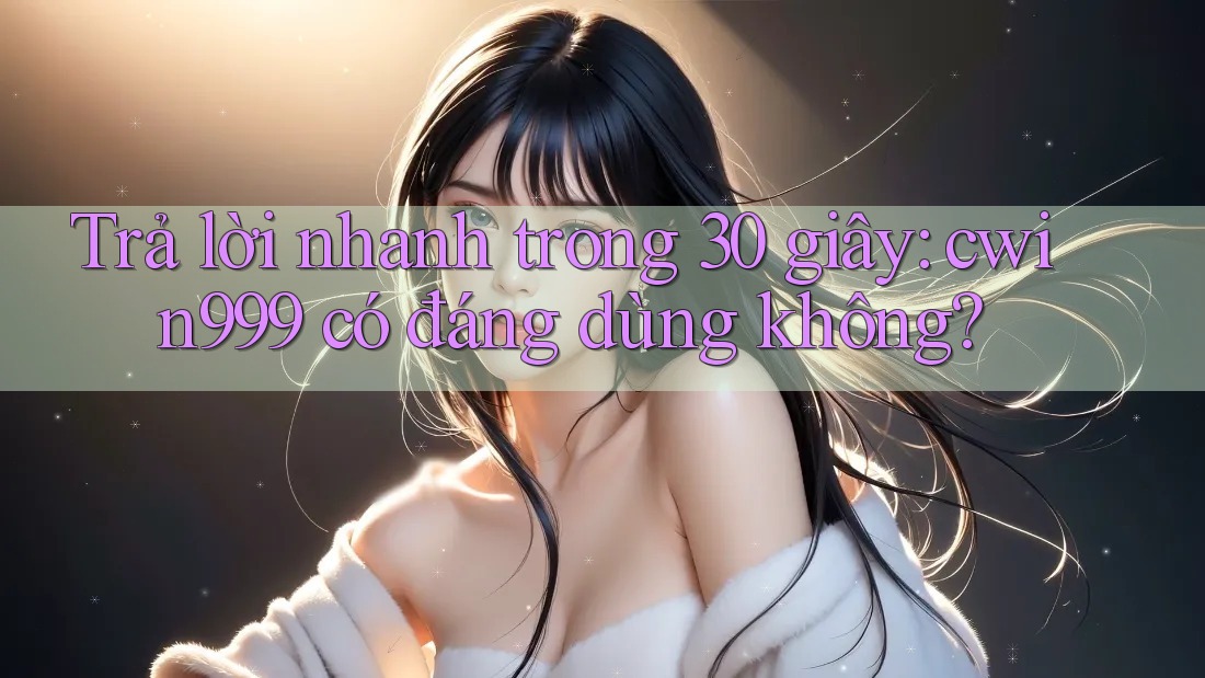 Trả lời nhanh trong 30 giây: cwin999 có đáng dùng không?