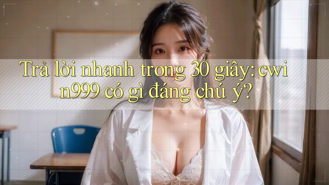 Trả lời nhanh trong 30 giây: cwin999 có gì đáng chú ý? Trả lời nhanh trong 30 giây: cwin999 có gì đáng chú ý?