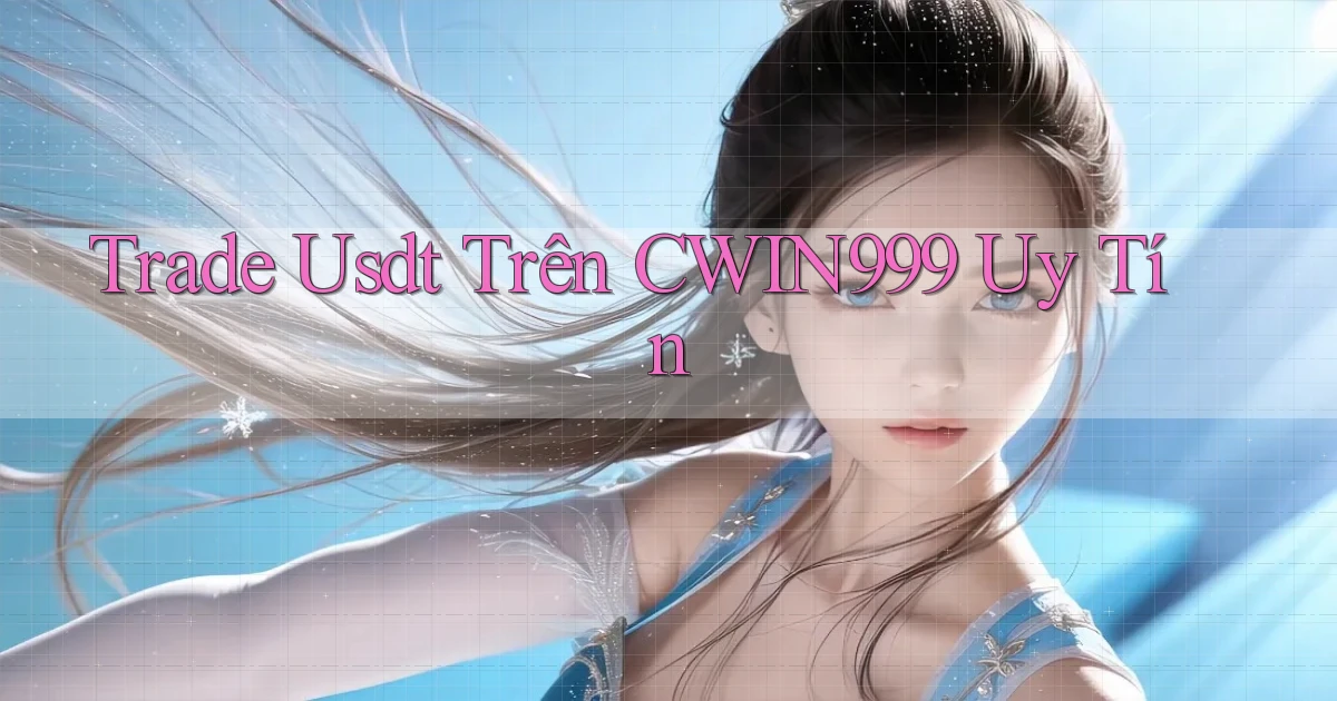 trade usdt trên cwin999 uy tín
