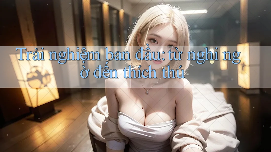Trải nghiệm ban đầu: từ nghi ngờ đến thích thú