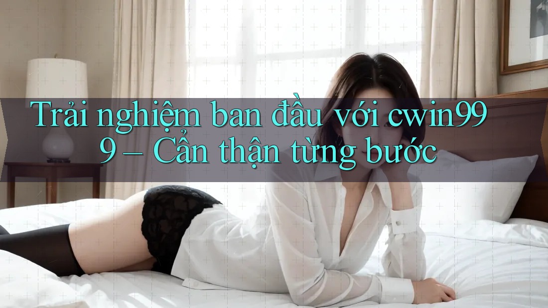 Trải nghiệm ban đầu với cwin999 – Cẩn thận từng bước Trải nghiệm ban đầu với cwin999 – Cẩn thận từng bước