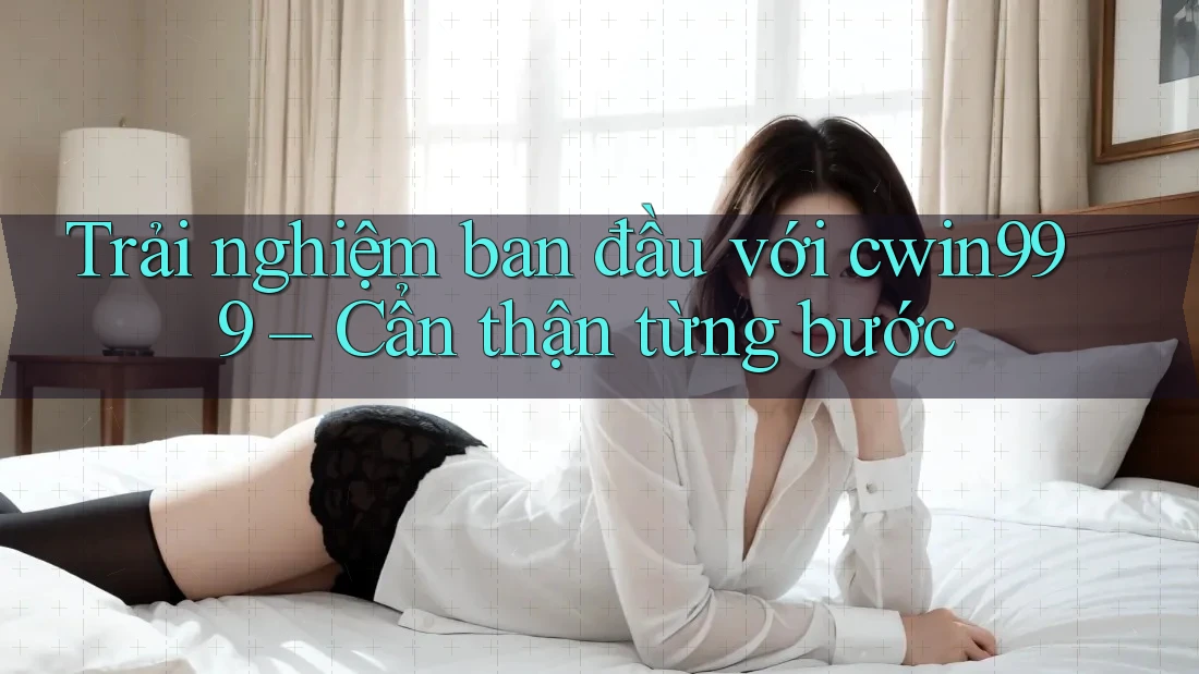 Trải nghiệm ban đầu với cwin999 – Cẩn thận từng bước