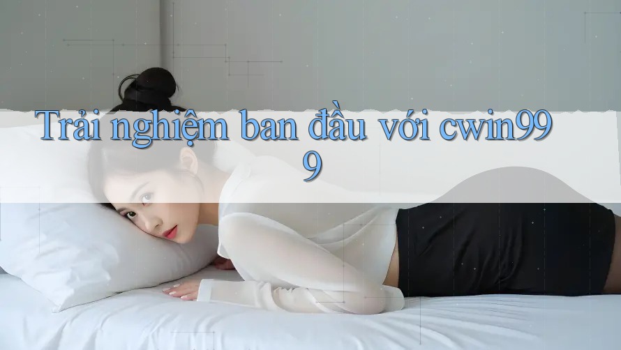 Trải nghiệm ban đầu với cwin999 Trải nghiệm ban đầu với cwin999