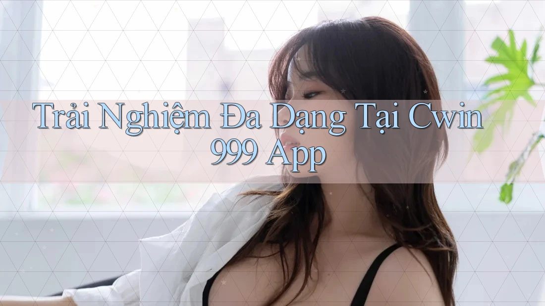 Trải Nghiệm Đa Dạng Tại Cwin999 App