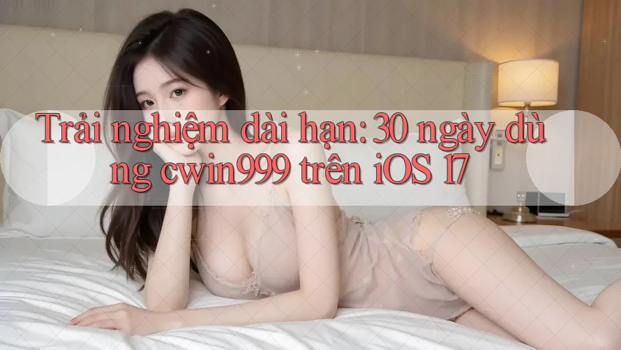 Trải nghiệm dài hạn: 30 ngày dùng cwin999 trên iOS 17 Trải nghiệm dài hạn: 30 ngày dùng cwin999 trên iOS 17