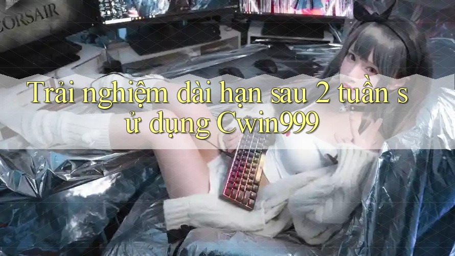 Trải nghiệm dài hạn sau 2 tuần sử dụng Cwin999