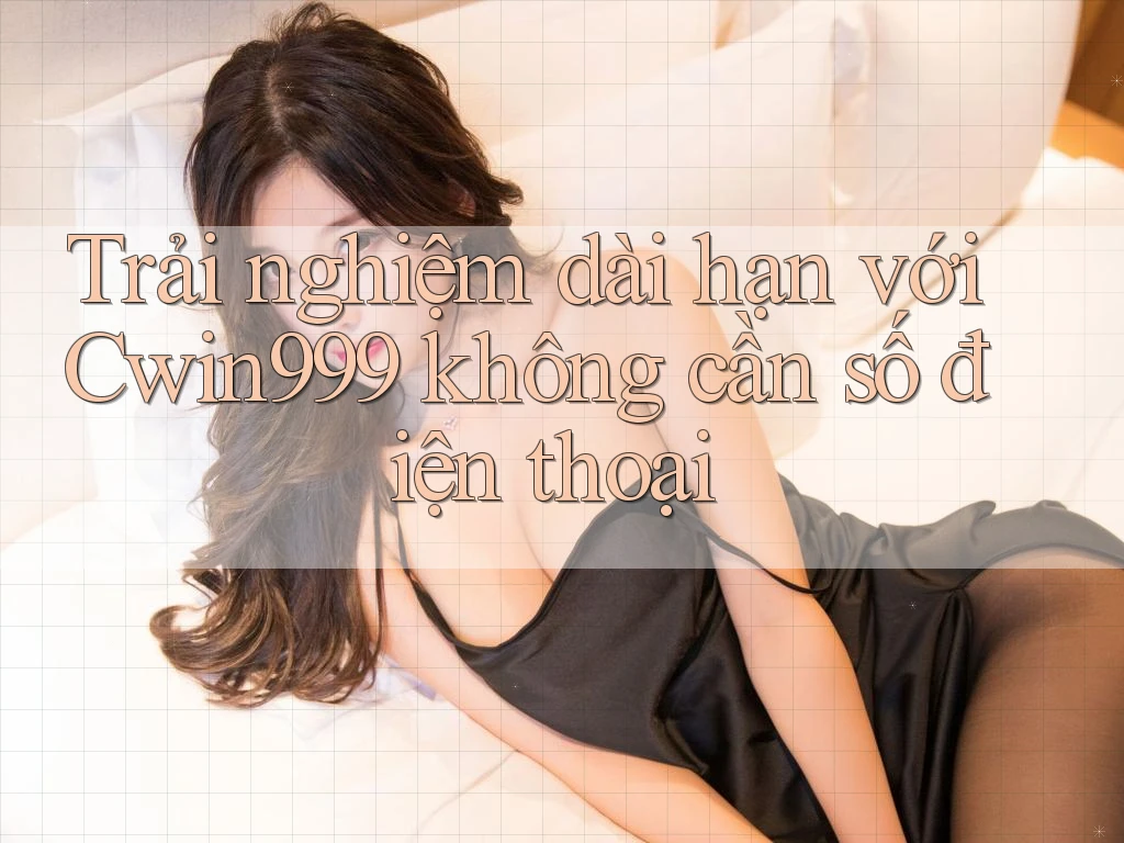 Trải nghiệm dài hạn với Cwin999 không cần số điện thoại