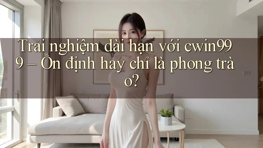 Trải nghiệm dài hạn với cwin999 – Ổn định hay chỉ là phong trào?