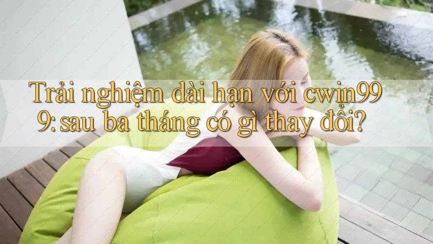 Trải nghiệm dài hạn với cwin999: sau ba tháng có gì thay đổi? Trải nghiệm dài hạn với cwin999: sau ba tháng có gì thay đổi?