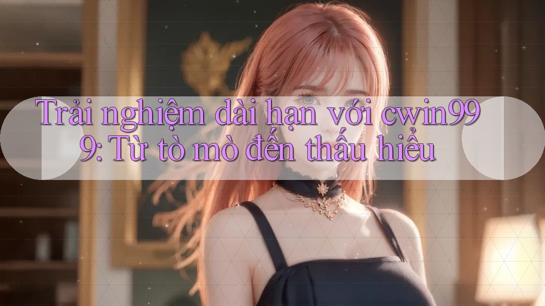 Trải nghiệm dài hạn với cwin999: Từ tò mò đến thấu hiểu Trải nghiệm dài hạn với cwin999: Từ tò mò đến thấu hiểu