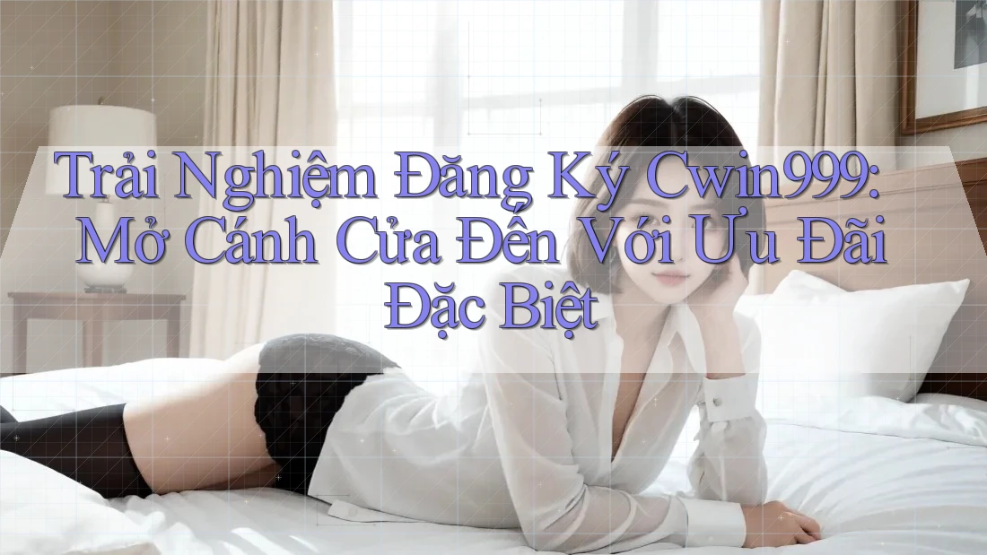 Trải Nghiệm Đăng Ký Cwin999: Mở Cánh Cửa Đến Với Ưu Đãi Đặc Biệt